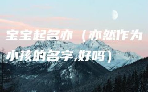 宝宝起名亦（亦然作为小孩的名字,好吗）