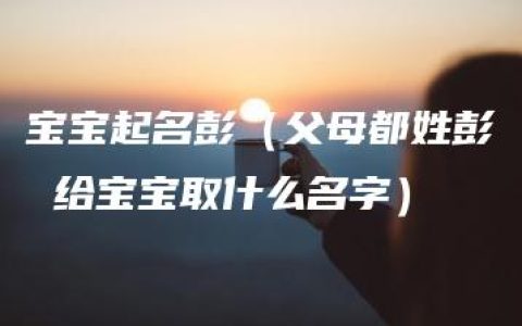 宝宝起名彭（父母都姓彭 给宝宝取什么名字）