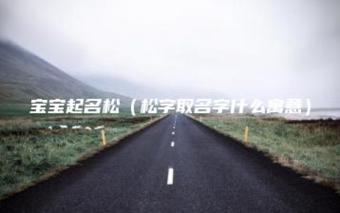 宝宝起名松（松字取名字什么寓意）