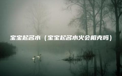 宝宝起名水（宝宝起名水火会相克吗）