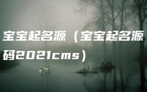 宝宝起名源（宝宝起名源码2021cms）