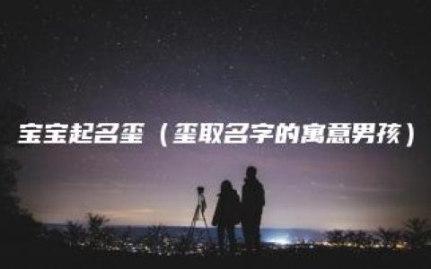 宝宝起名玺（玺取名字的寓意男孩）