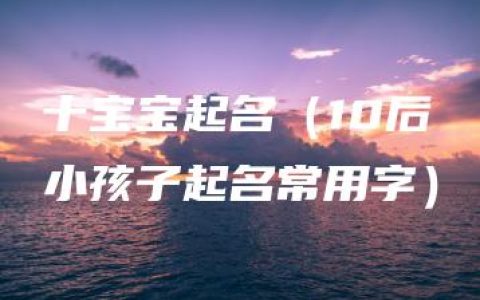 十宝宝起名（10后小孩子起名常用字）