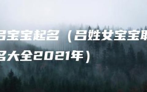 吕宝宝起名（吕姓女宝宝取名大全2021年）