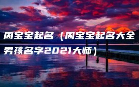 周宝宝起名（周宝宝起名大全男孩名字2021大师）