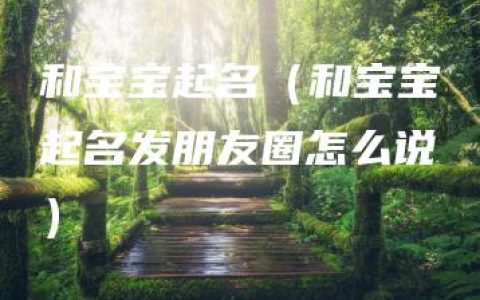 和宝宝起名（和宝宝起名发朋友圈怎么说）