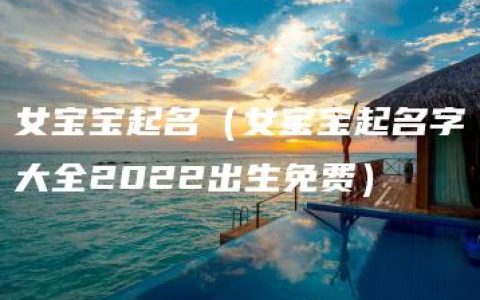 女宝宝起名（女宝宝起名字大全2022出生免费）