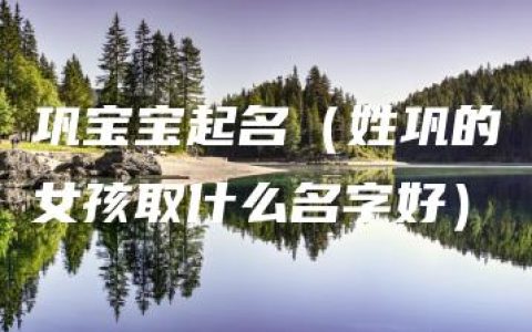 巩宝宝起名（姓巩的女孩取什么名字好）