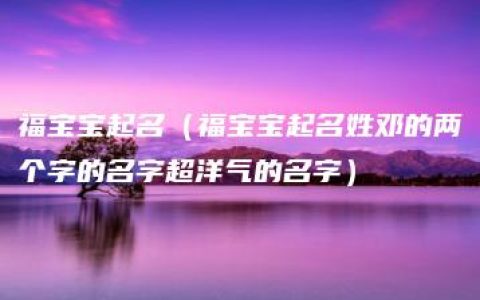 福宝宝起名（福宝宝起名姓邓的两个字的名字超洋气的名字）