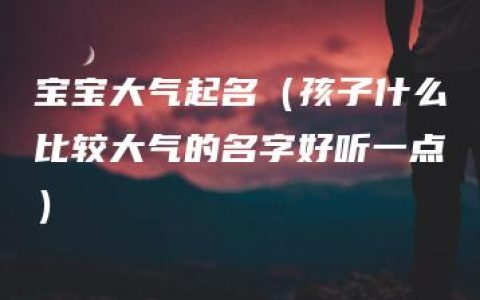 宝宝大气起名（孩子什么比较大气的名字好听一点）