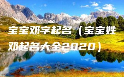 宝宝邓字起名（宝宝姓邓起名大全2020）