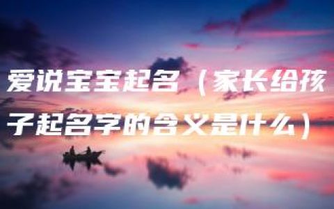 爱说宝宝起名（家长给孩子起名字的含义是什么）