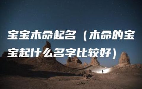 宝宝木命起名（木命的宝宝起什么名字比较好）