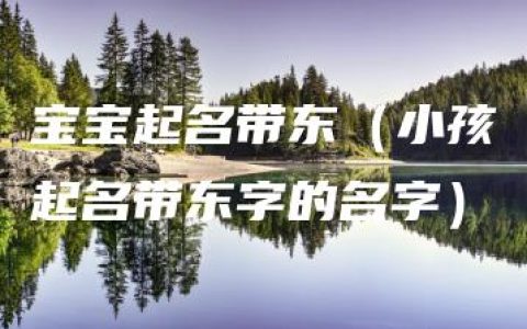 宝宝起名带东（小孩起名带东字的名字）