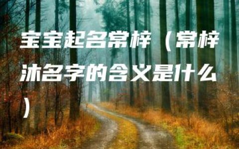 宝宝起名常梓（常梓沐名字的含义是什么）