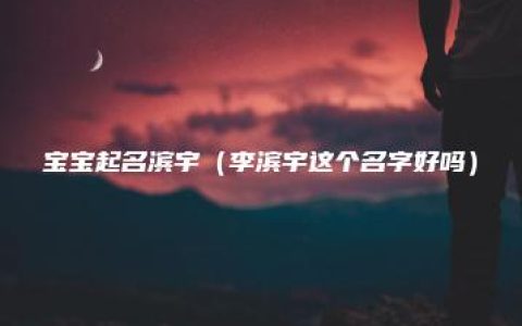 宝宝起名滨宇（李滨宇这个名字好吗）