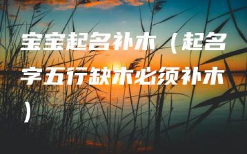 宝宝起名补木（起名字五行缺木必须补木）