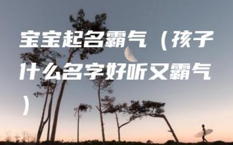 宝宝起名霸气（孩子什么名字好听又霸气）