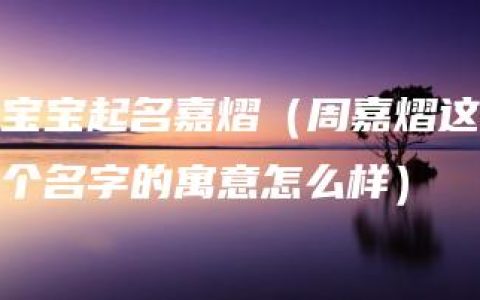 宝宝起名嘉熠（周嘉熠这个名字的寓意怎么样）