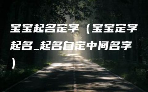 宝宝起名定字（宝宝定字起名_起名自定中间名字）