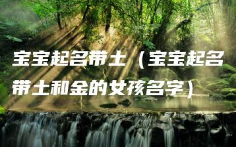 宝宝起名带土（宝宝起名带土和金的女孩名字）