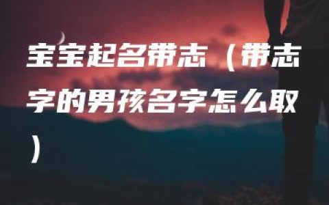 宝宝起名带志（带志字的男孩名字怎么取）