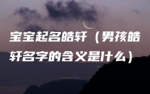 宝宝起名皓轩（男孩皓轩名字的含义是什么）