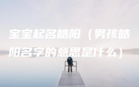 宝宝起名皓阳（男孩皓阳名字的意思是什么）