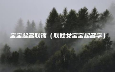 宝宝起名耿锦（耿姓女宝宝起名字）