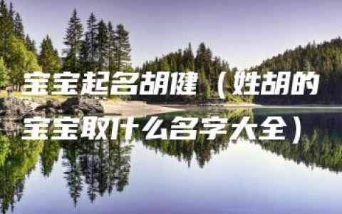 宝宝起名胡健（姓胡的宝宝取什么名字大全）