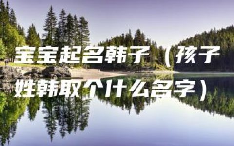 宝宝起名韩子（孩子姓韩取个什么名字）