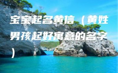 宝宝起名黄信（黄姓男孩起好寓意的名字）