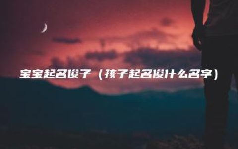 宝宝起名俊子（孩子起名俊什么名字）