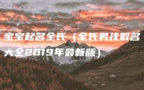 宝宝起名全氏（全氏男孩取名大全2019年最新版）