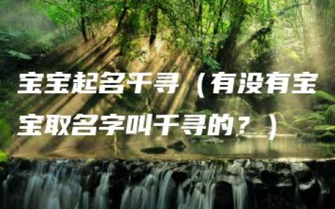 宝宝起名千寻（有没有宝宝取名字叫千寻的？）