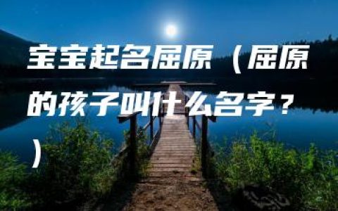 宝宝起名屈原（屈原的孩子叫什么名字？）