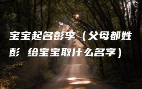 宝宝起名彭李（父母都姓彭 给宝宝取什么名字）