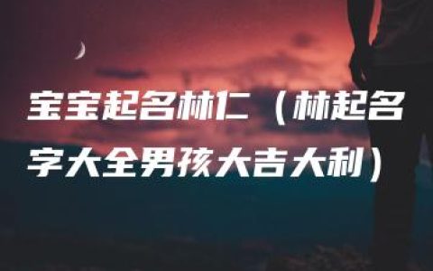 宝宝起名林仁（林起名字大全男孩大吉大利）