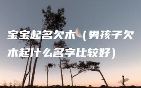 宝宝起名欠木（男孩子欠木起什么名字比较好）