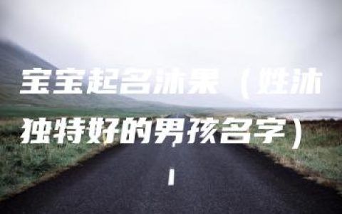 宝宝起名沐果（姓沐独特好的男孩名字）