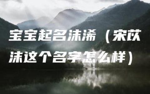 宝宝起名沫浠（宋苡沫这个名字怎么样）