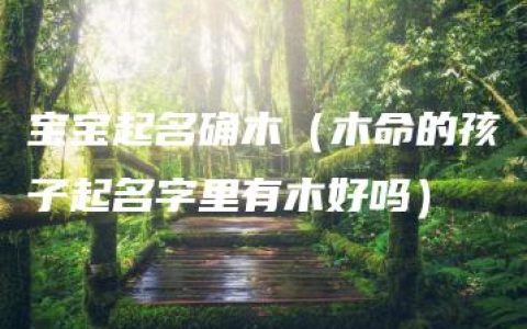 宝宝起名确木（木命的孩子起名字里有木好吗）