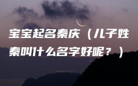 宝宝起名秦庆（儿子姓秦叫什么名字好呢？）