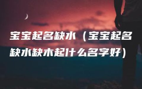 宝宝起名缺水（宝宝起名缺水缺木起什么名字好）