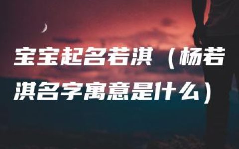 宝宝起名若淇（杨若淇名字寓意是什么）