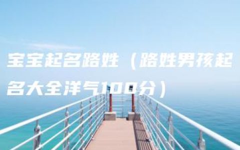 宝宝起名路姓（路姓男孩起名大全洋气100分）