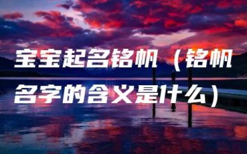 宝宝起名铭帆（铭帆名字的含义是什么）