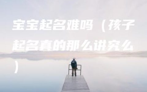 宝宝起名难吗（孩子起名真的那么讲究么）