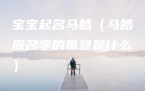 宝宝起名马皓（马皓辰名字的寓意是什么）