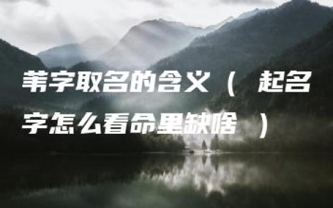 苇字取名的含义（ 起名字怎么看命里缺啥 ）